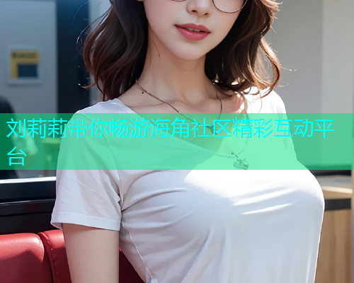 刘莉莉带你畅游海角社区精彩互动平台  第1张