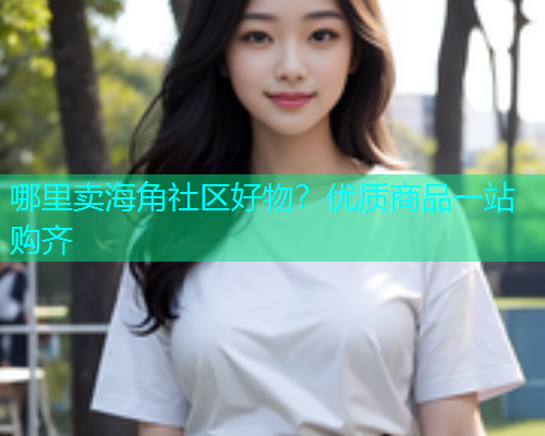 哪里卖海角社区好物？优质商品一站购齐  第1张