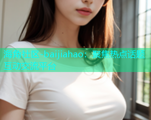 海角社区-baijiahao：聚焦热点话题互动交流平台  第1张