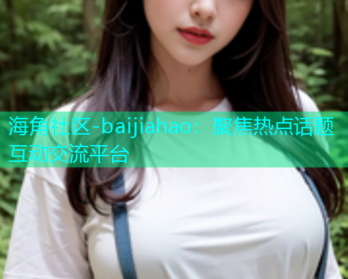 海角社区-baijiahao：聚焦热点话题互动交流平台  第2张