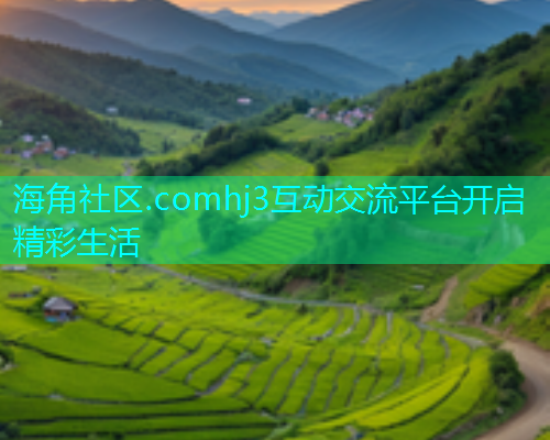 海角社区.comhj3互动交流平台开启精彩生活  第1张