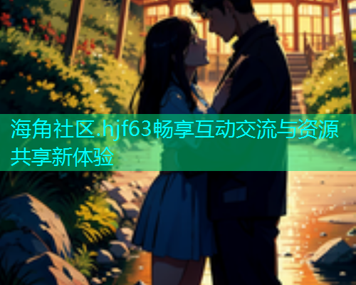 海角社区.hjf63畅享互动交流与资源共享新体验  第1张