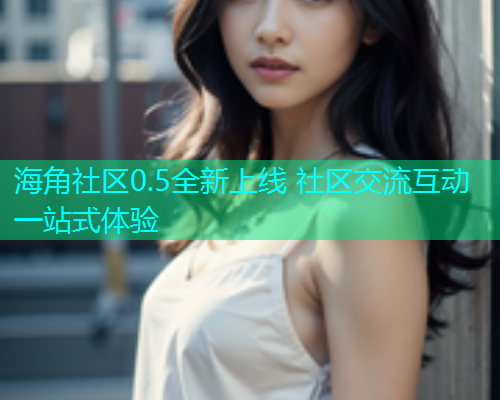 海角社区0.5全新上线 社区交流互动一站式体验  第1张