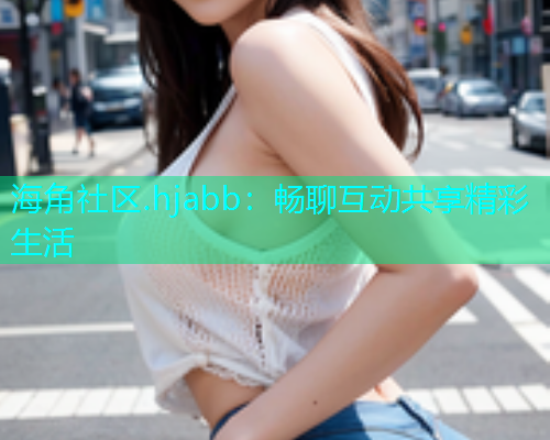 海角社区.hjabb：畅聊互动共享精彩生活  第2张