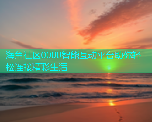 海角社区0000智能互动平台助你轻松连接精彩生活  第1张
