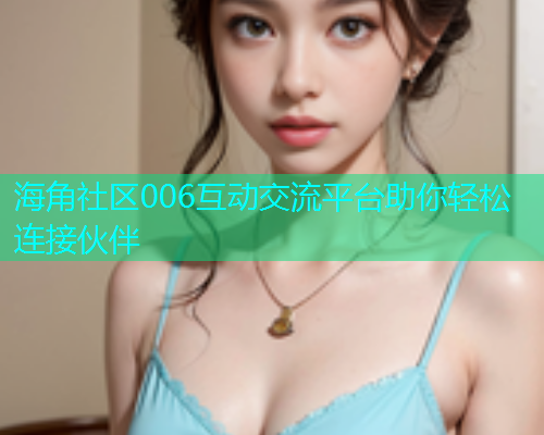海角社区006互动交流平台助你轻松连接伙伴  第1张
