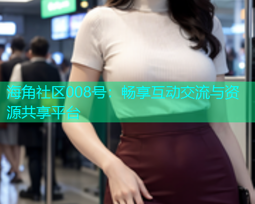 海角社区008号：畅享互动交流与资源共享平台  第2张