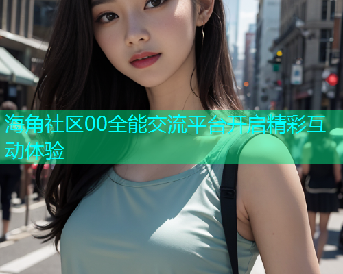 海角社区00全能交流平台开启精彩互动体验  第1张