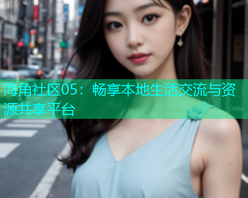 海角社区05：畅享本地生活交流与资源共享平台  第1张