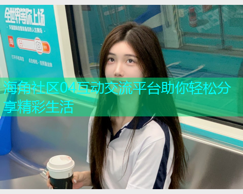 海角社区04互动交流平台助你轻松分享精彩生活  第1张