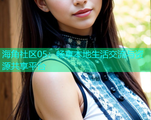 海角社区05：畅享本地生活交流与资源共享平台  第2张