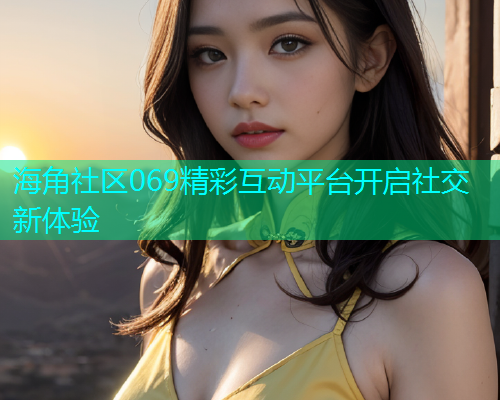 海角社区069精彩互动平台开启社交新体验  第1张