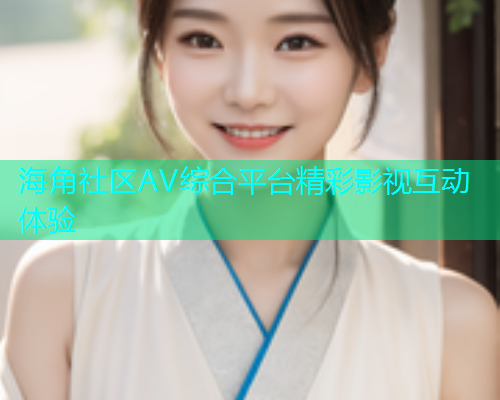 海角社区AV综合平台精彩影视互动体验  第1张