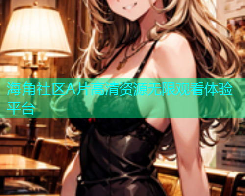 海角社区A片高清资源无限观看体验平台  第1张