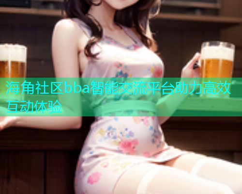 海角社区bba智能交流平台助力高效互动体验  第1张
