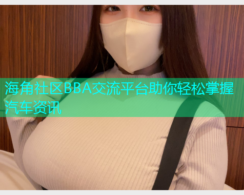 海角社区BBA交流平台助你轻松掌握汽车资讯  第1张