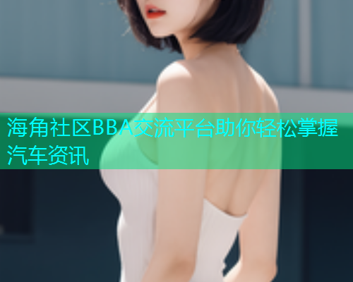 海角社区BBA交流平台助你轻松掌握汽车资讯  第2张