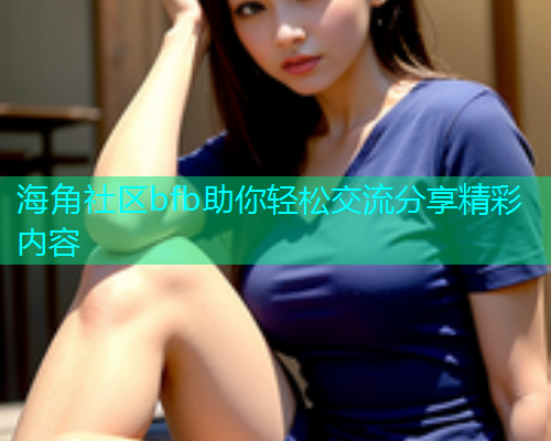 海角社区bfb助你轻松交流分享精彩内容  第1张
