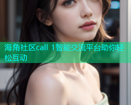 海角社区call 1智能交流平台助你轻松互动  第2张