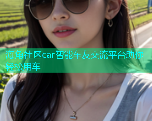 海角社区car智能车友交流平台助你轻松用车  第1张