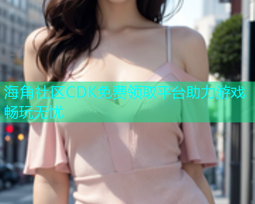 海角社区CDK免费领取平台助力游戏畅玩无忧  第1张