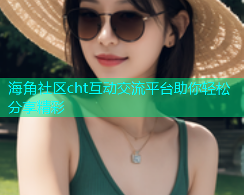 海角社区cht互动交流平台助你轻松分享精彩  第1张