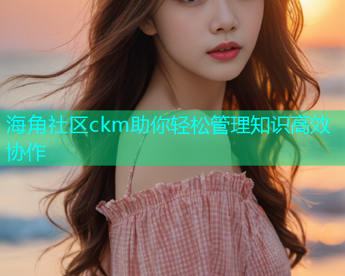 海角社区ckm助你轻松管理知识高效协作  第1张