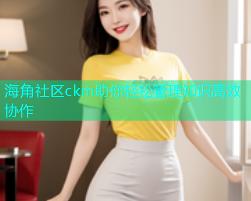 海角社区ckm助你轻松管理知识高效协作  第2张
