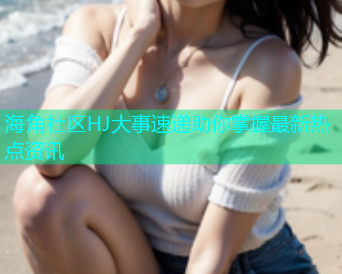海角社区HJ大事速递助你掌握最新热点资讯  第1张