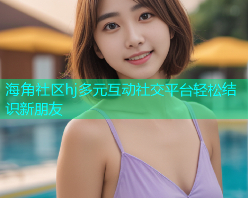 海角社区hj多元互动社交平台轻松结识新朋友  第1张