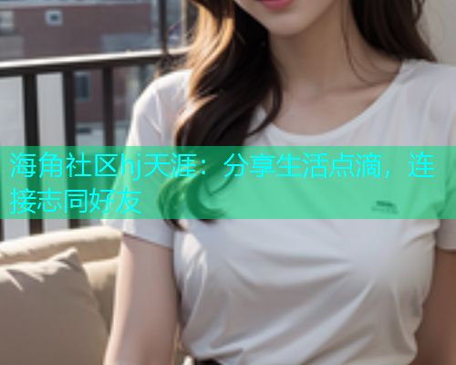 海角社区hj天涯：分享生活点滴，连接志同好友  第1张