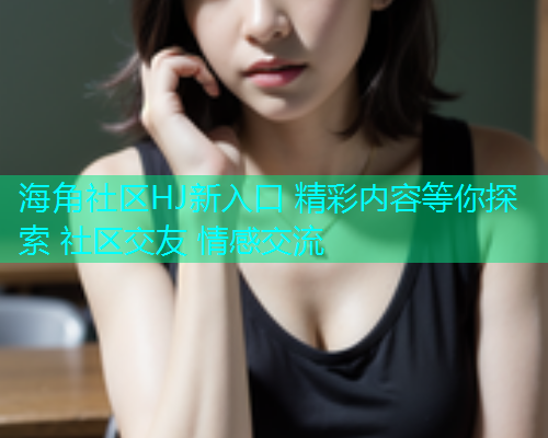 海角社区HJ新入口 精彩内容等你探索 社区交友 情感交流  第1张