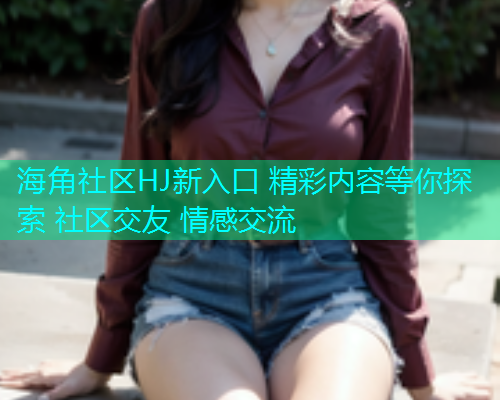 海角社区HJ新入口 精彩内容等你探索 社区交友 情感交流  第2张