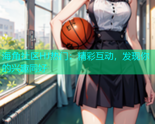 海角社区HJ热门：精彩互动，发现你的兴趣同好  第1张