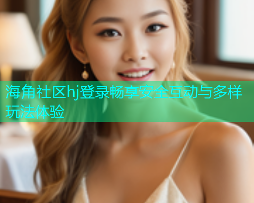 海角社区hj登录畅享安全互动与多样玩法体验  第1张