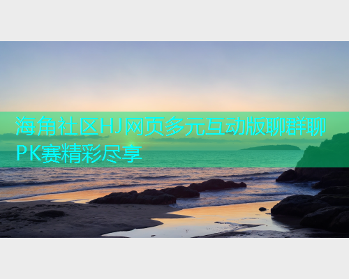 海角社区HJ网页多元互动版聊群聊PK赛精彩尽享  第1张