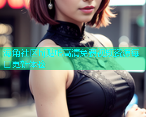 海角社区hj贴吧高清免费视频资源每日更新体验  第2张