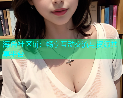 海角社区hj：畅享互动交流与资源共享平台  第1张