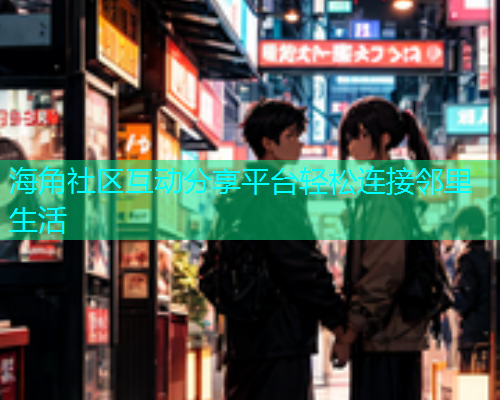 海角社区互动分享平台轻松连接邻里生活  第1张