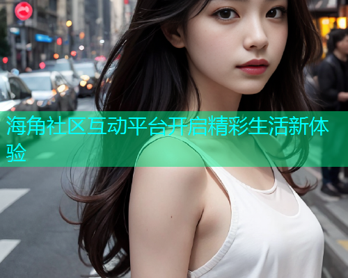 海角社区互动平台开启精彩生活新体验  第1张