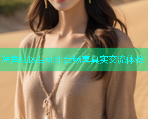 海角社区互动平台畅享真实交流体验  第1张