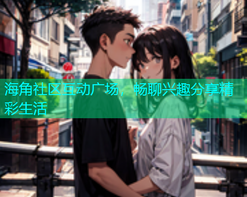 海角社区互动广场，畅聊兴趣分享精彩生活  第1张