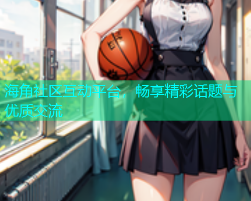 海角社区互动平台，畅享精彩话题与优质交流  第1张