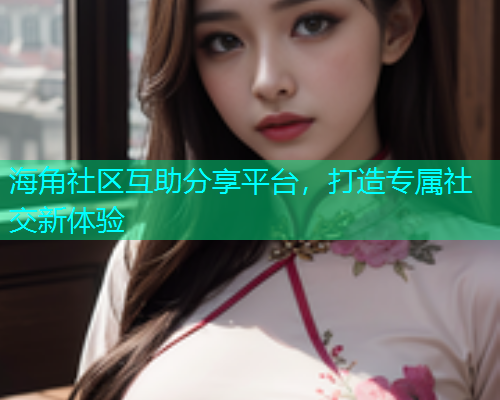 海角社区互助分享平台，打造专属社交新体验  第1张