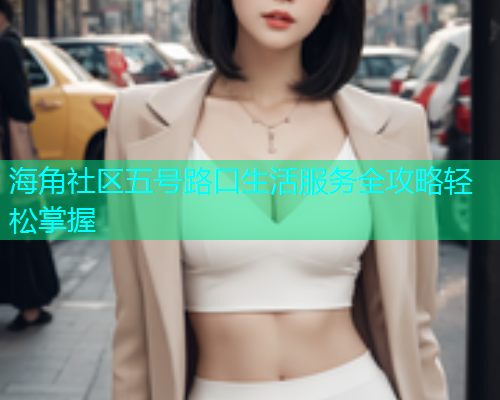 海角社区五号路口生活服务全攻略轻松掌握  第1张
