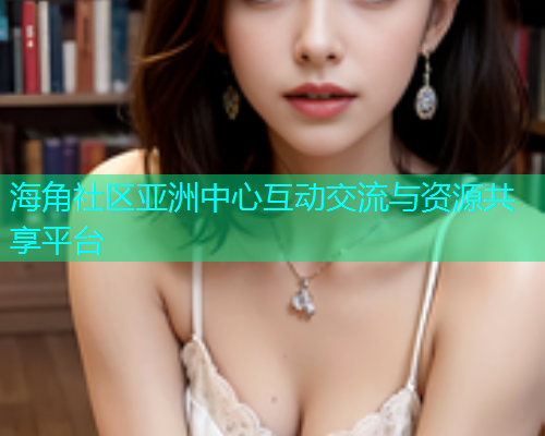 海角社区亚洲中心互动交流与资源共享平台  第1张