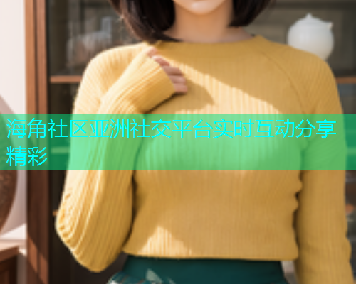 海角社区亚洲社交平台实时互动分享精彩  第2张