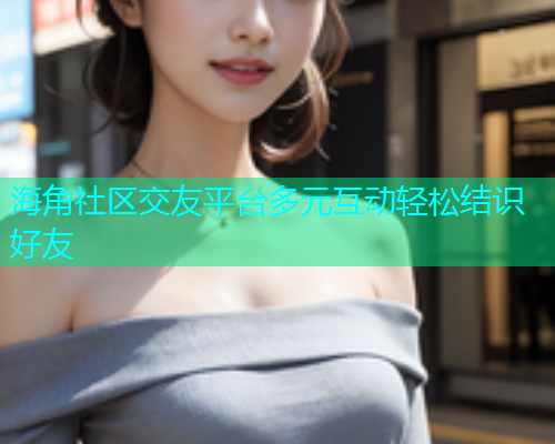 海角社区交友平台多元互动轻松结识好友  第1张