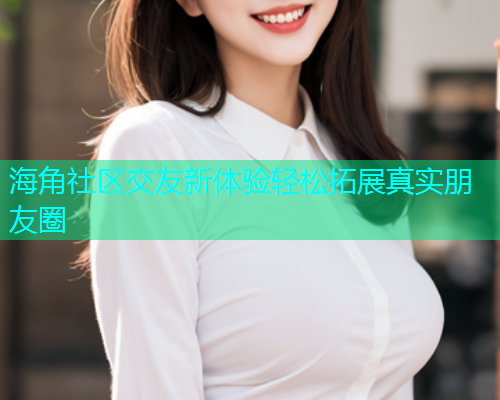海角社区交友新体验轻松拓展真实朋友圈  第1张