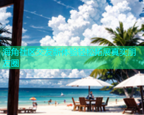 海角社区交友新体验轻松拓展真实朋友圈  第2张